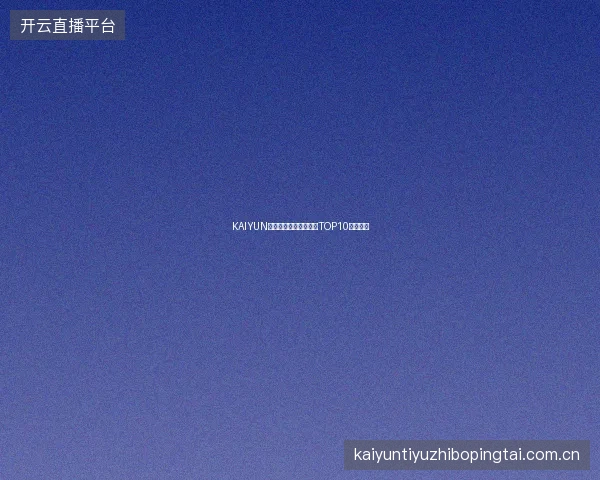 KAIYUN开云体育新手常见问题TOP10一次解答